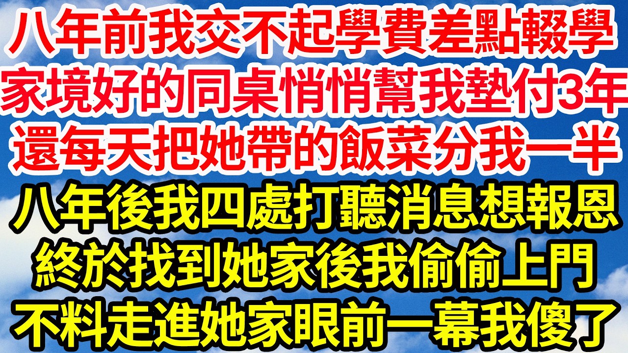 八年前我交不起學費差點輟學，家境好的同桌悄悄幫我墊付3年，還每天把她帶的飯菜分我一半，八年後我四處打聽消息想報恩，終於找到她家後我偷偷上門，不料當走進她家眼前一幕我傻眼了||笑看人生情感生活