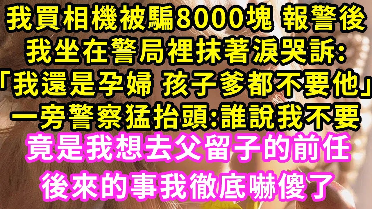 我買相機被騙8000塊 報警後,我坐在警局裡抹著淚哭訴:「我還是孕婦 孩子爹都不要他」一旁警察猛抬頭:誰說我不要!竟是我想去父留子的前任!後來的事我徹底嚇傻了#甜寵#灰姑娘#霸道總裁#愛情#婚姻