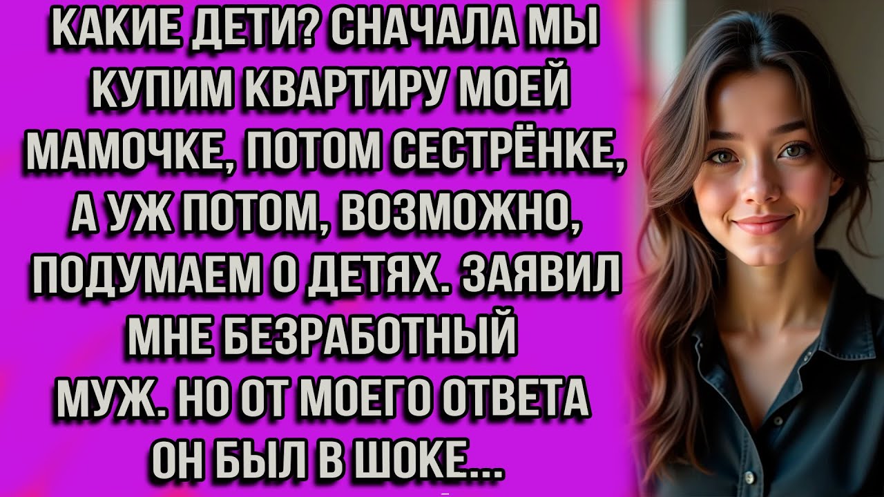 Какие дети? Сначала мы купим квартиру моей мамочке, потом сестрёнке, а уж потом, возможно, подумаем