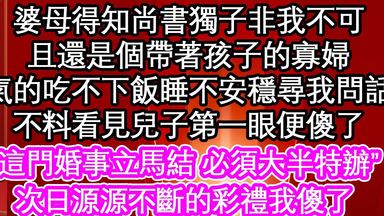 婆母得知尚書獨子非我不可，且還是個帶著孩子的寡婦，氣的吃不下飯睡不安穩尋我問話，不料看見兒子第一眼便傻了“這門婚事立馬結 必須大半特辦”次日源源不斷的彩禮我傻了【暖心故事】【愛情】【生活】