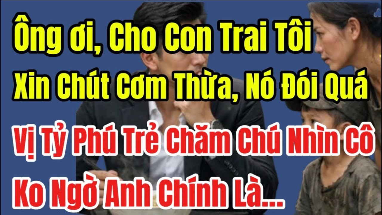 Ông ơi, Cho Con Trai Tôi Xin Chút Cơm Thừa, Vị Tỷ Phú Trẻ Chăm Chú Nhìn Cô,Ko Ngờ Anh Chính Là Người