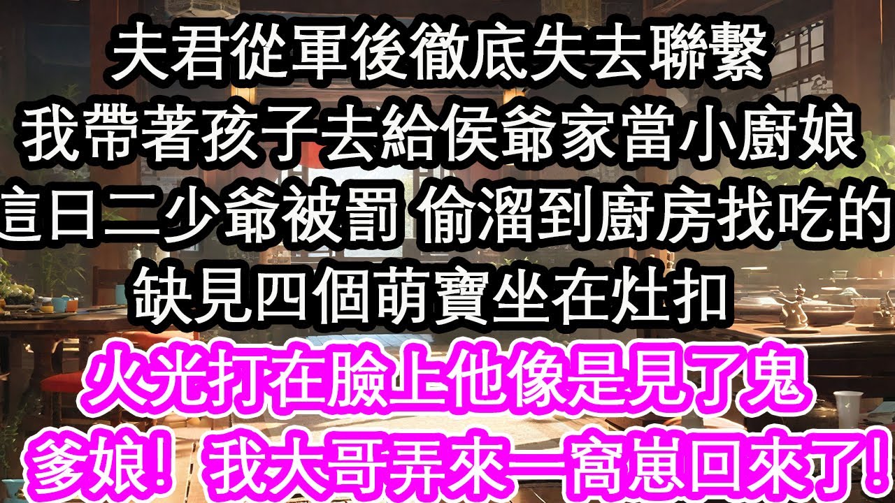 夫君從軍後徹底失去聯繫我帶著孩子去給侯爺家當小廚娘這日二少爺被罰 偷溜到廚房找吃的缺見四個萌寶坐在灶扣 火光打在臉上他像是見了鬼：爹娘！我大哥弄來一窩崽回來了！【花開】【愛情】【生活】