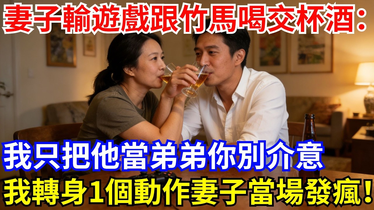妻子輸了遊戲跟竹馬喝交杯酒：「我只把他當弟弟你別介意。」我沒吱聲，轉頭吻上青梅，妻子卻氣到當場發瘋！#故事#情感