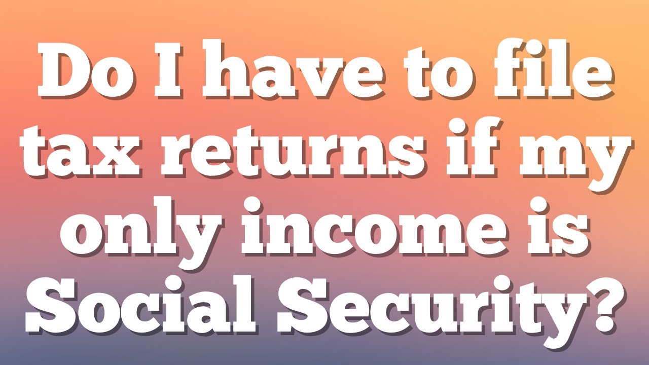 Do I have to file tax returns if my only income is Social Security?