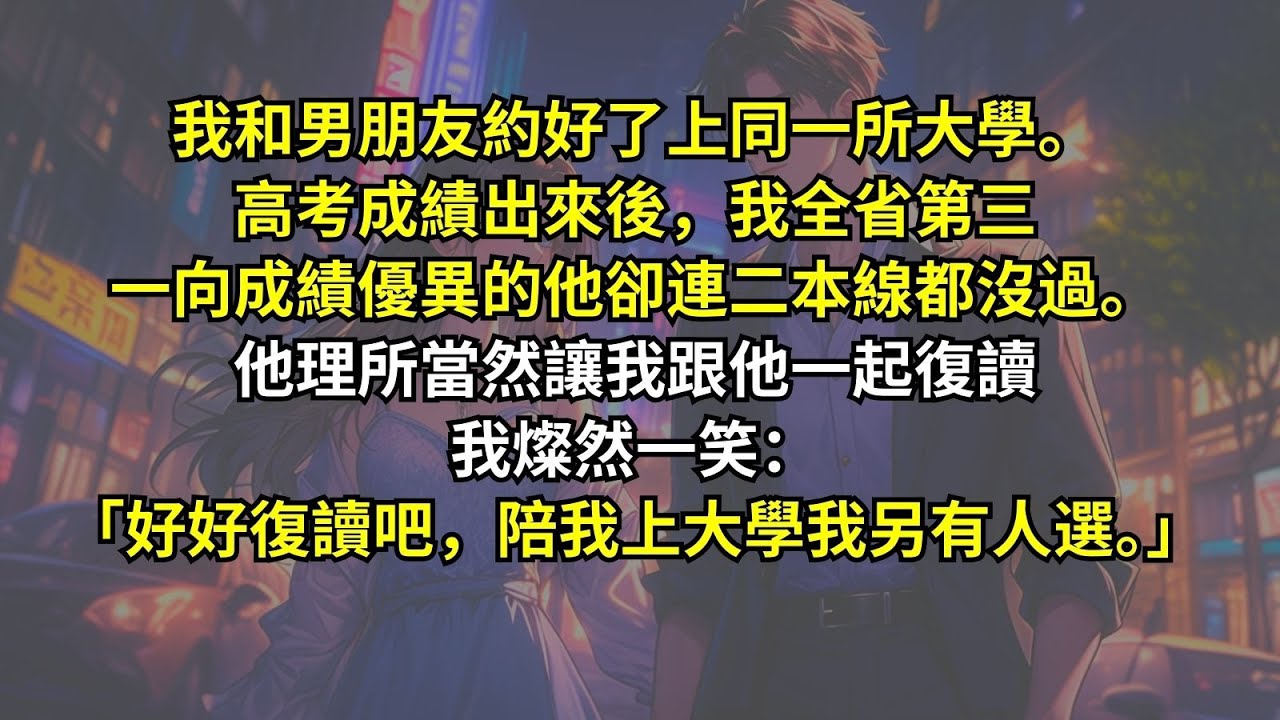 我和男朋友約好了上同一所大學。高考成績出來後，我全省第三，一向成績優異的他卻連二本線都沒過。他理所當然讓我跟他一起復讀，我燦然一笑：「好好復讀吧，陪我上大學我另有人選。」