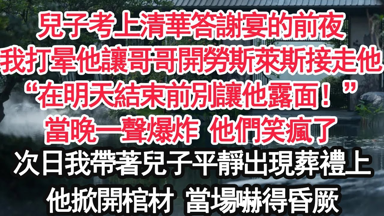 兒子考上清華答謝宴的前夜我打暈他讓哥哥開勞斯萊斯接走他“在明天結束前別讓他露面！”當晚一聲爆炸 他們笑瘋了次日我帶著兒子平靜出現葬禮上他掀開棺材 當場嚇得昏厥【顧亞男】【大女主】【婚姻自主】