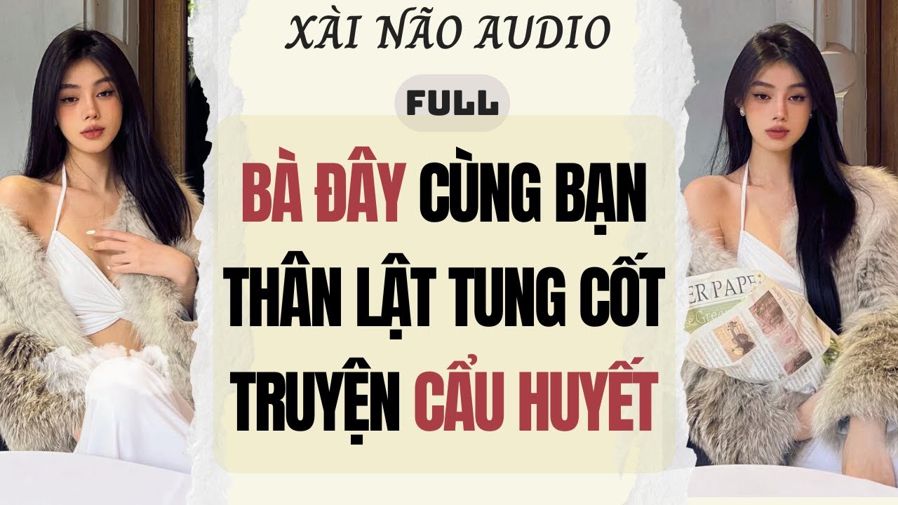 Full audio | B&Agrave; Đ&Acirc;Y C&Ugrave;NG BẠN TH&Acirc;N LẬT TUNG CỐT TRUYỆN 