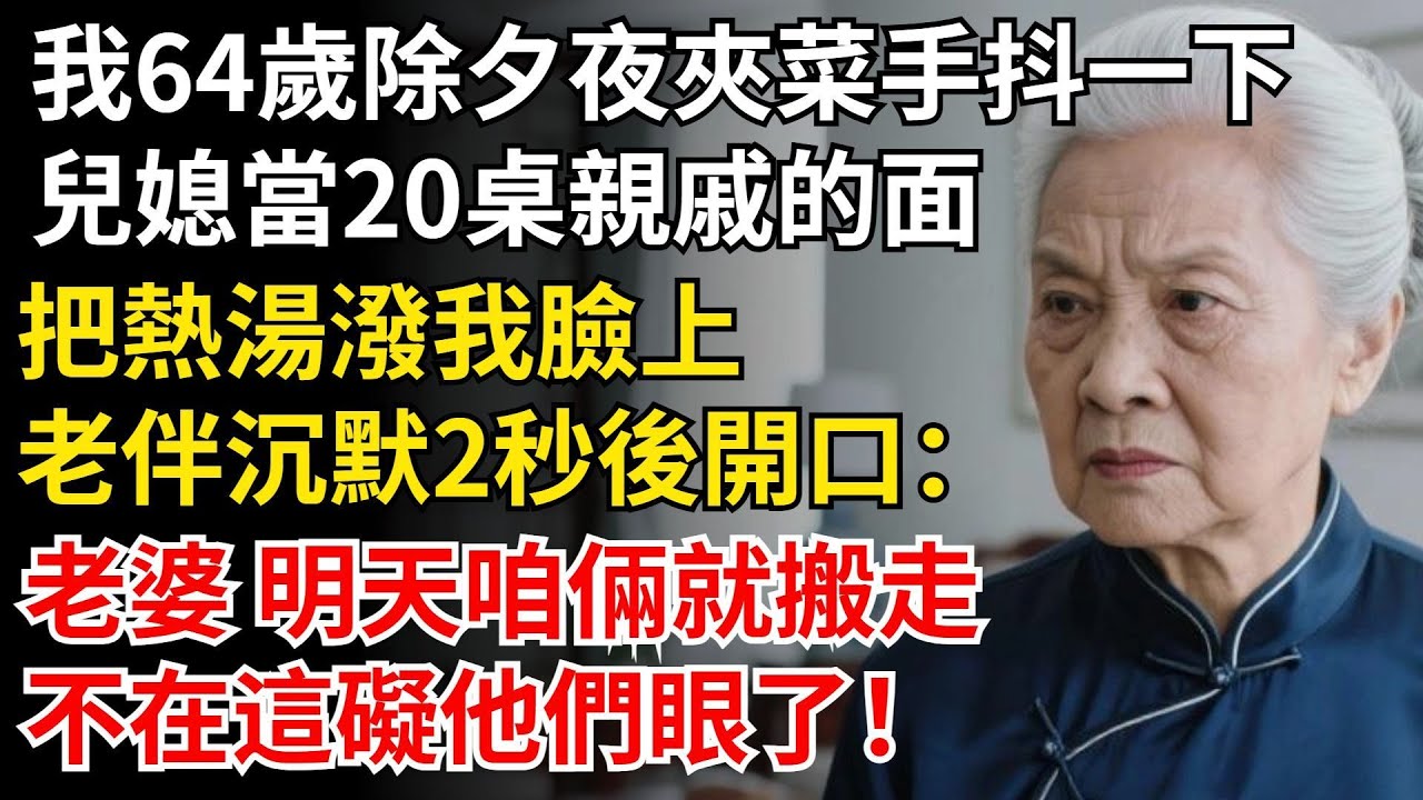 我64歲除夕夜夾菜手抖一下，兒媳當20桌親戚的面，把熱湯潑我臉上，老伴沈默2秒後開口：老婆 明天咱倆就搬走，不在這礙他們眼了！#晚年生活#中老年生活#為人處世#生活經驗#情感故事#幸福人生