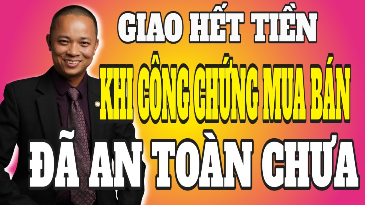 Giao hết tiền khi đi công chứng mua bán nhà đất đã an toàn chưa I Phạm Văn Nam