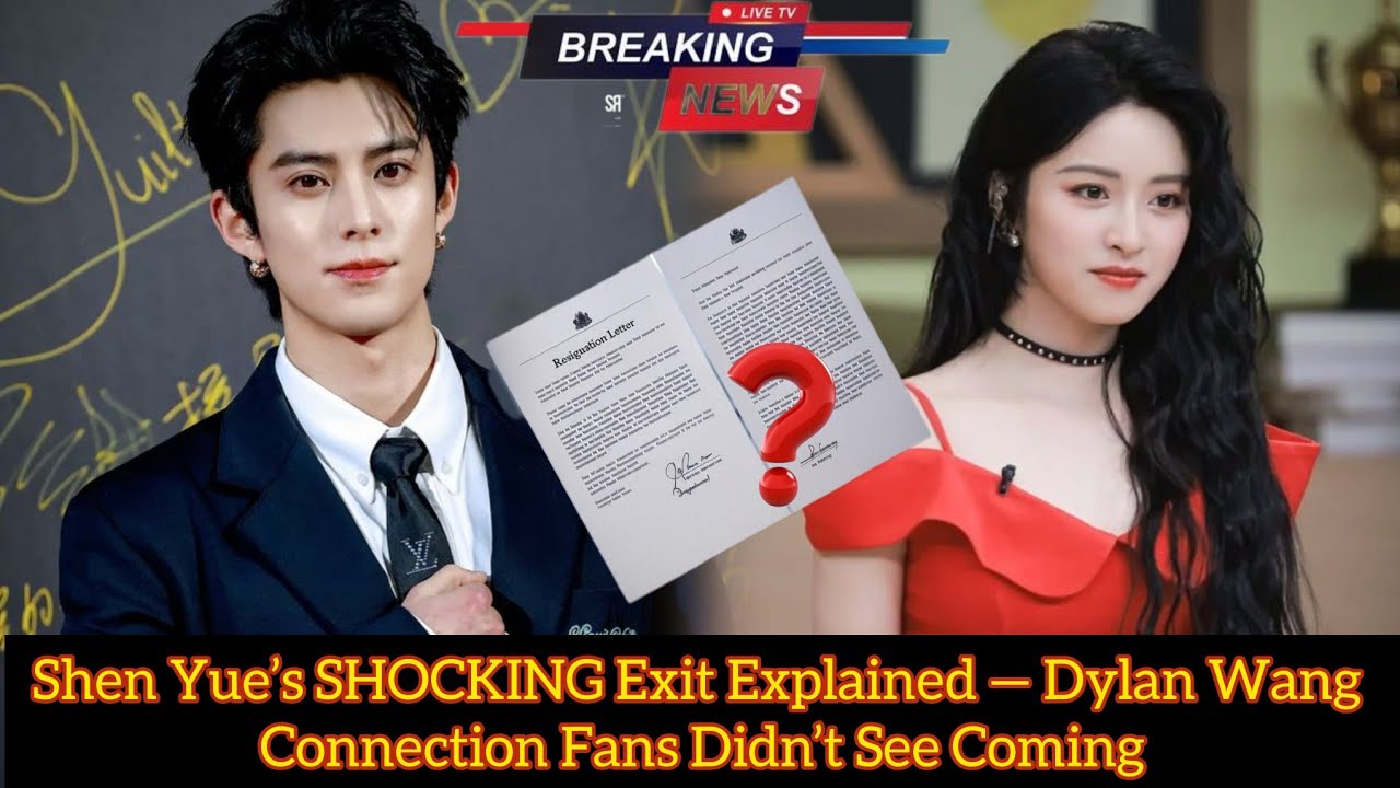 Shen Yue&rsquo;s SHOCKING Exit Explained &mdash; Dylan Wang Connection Fans Didn&rsquo;t See Coming