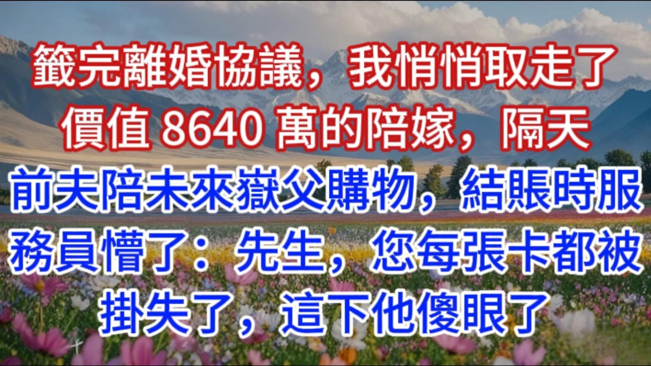 籤完離婚協議，我悄悄取走了價值 8640 萬的陪嫁，隔天，前夫陪未來嶽父購物，結賬時服務員懵了：先生，您每張卡都被掛失了，這下他傻眼了