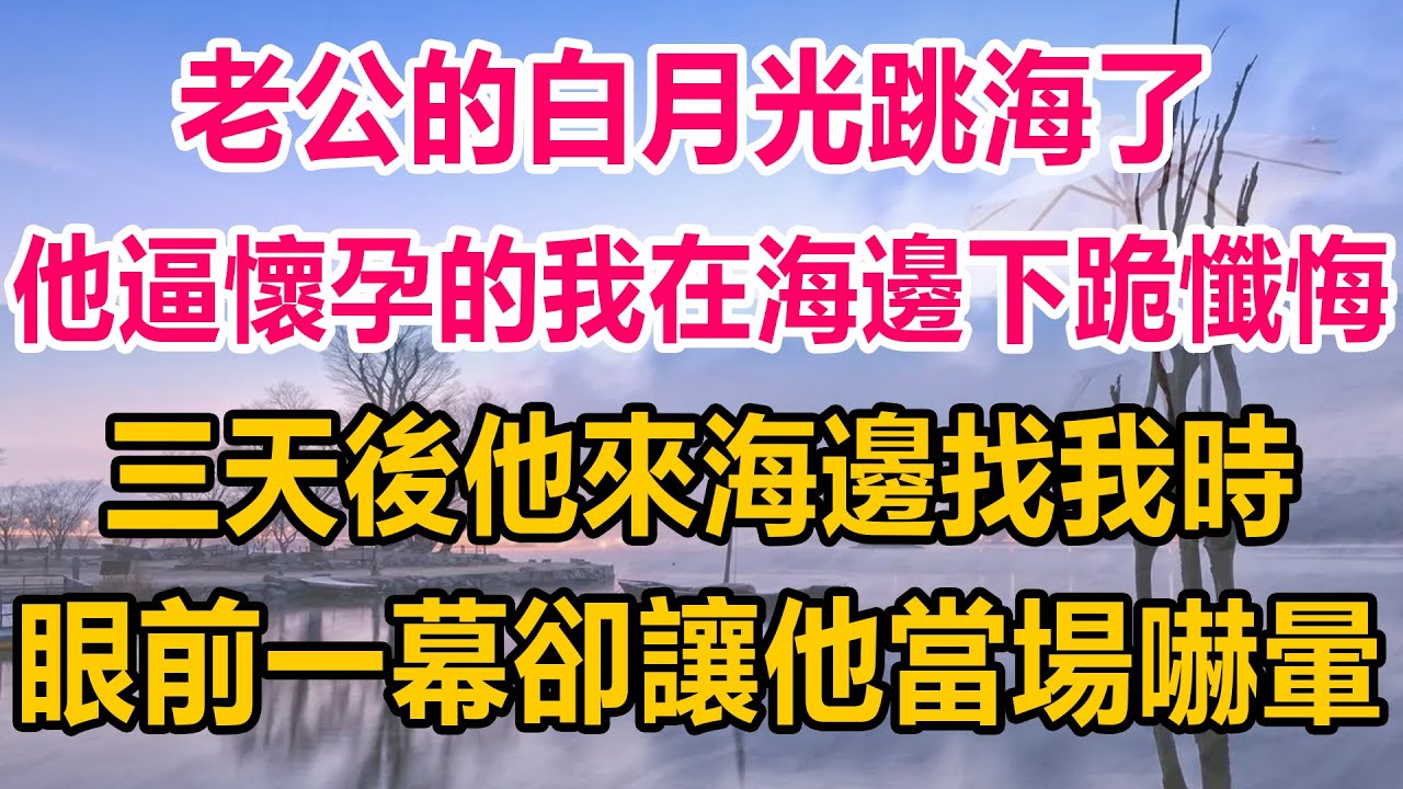 老公的白月光跳海了，他逼懷孕的我在海邊下跪懺悔，三天後他來海邊找我時，眼前一幕卻讓他當場嚇暈#生活經驗  #情感故事 #情感#两性情感