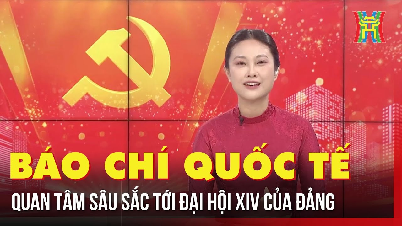 Báo chí quốc tế quan tâm sâu sắc tới Đại hội XIV của Đảng | Tin tức