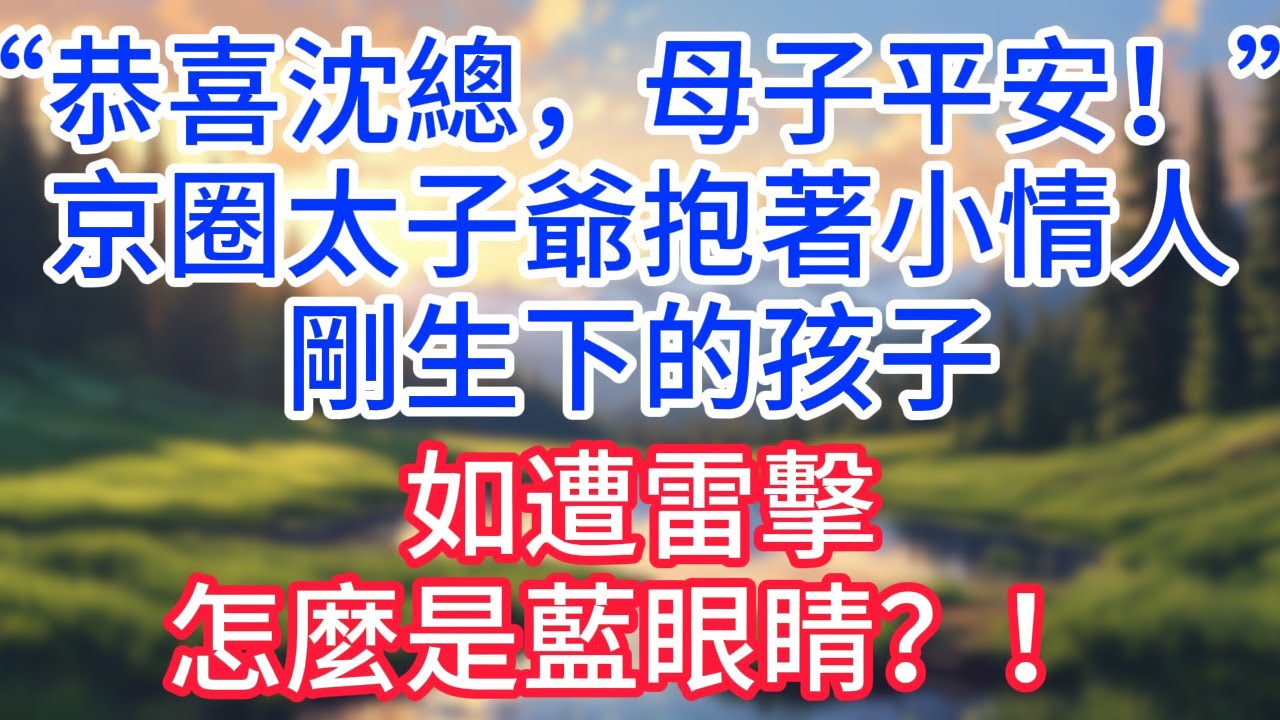 【完結】“恭喜沈總，母子平安！”京圈太子爺抱著小情人剛生下的孩子，如遭雷擊，怎麼是藍眼睛！#完结文#情感故事#一口气看完