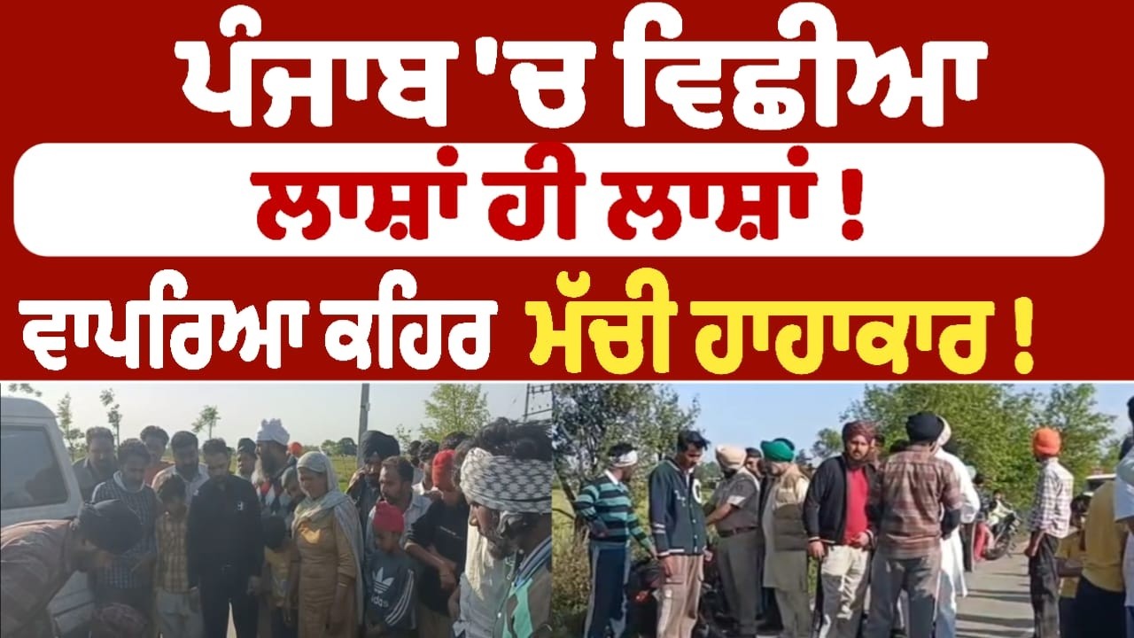 ਪੰਜਾਬ 'ਚ ਵਿਛੀਆ ਲਾਸ਼ਾਂ ਹੀ ਲਾਸ਼ਾਂ ! ਵਾਪਰਿਆ ਕਹਿਰ  ਮੱਚੀ ਹਾਹਾਕਾਰ !