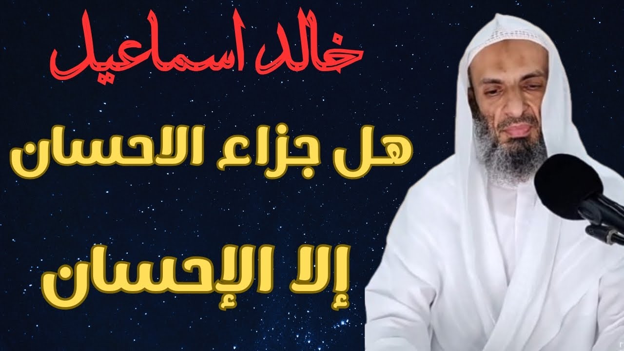 فضيلة الشيخ خالد اسماعيل (  هَلْ جَزَاءُ الْإِحْسَانِ إِلَّا الْإِحْسَانُ