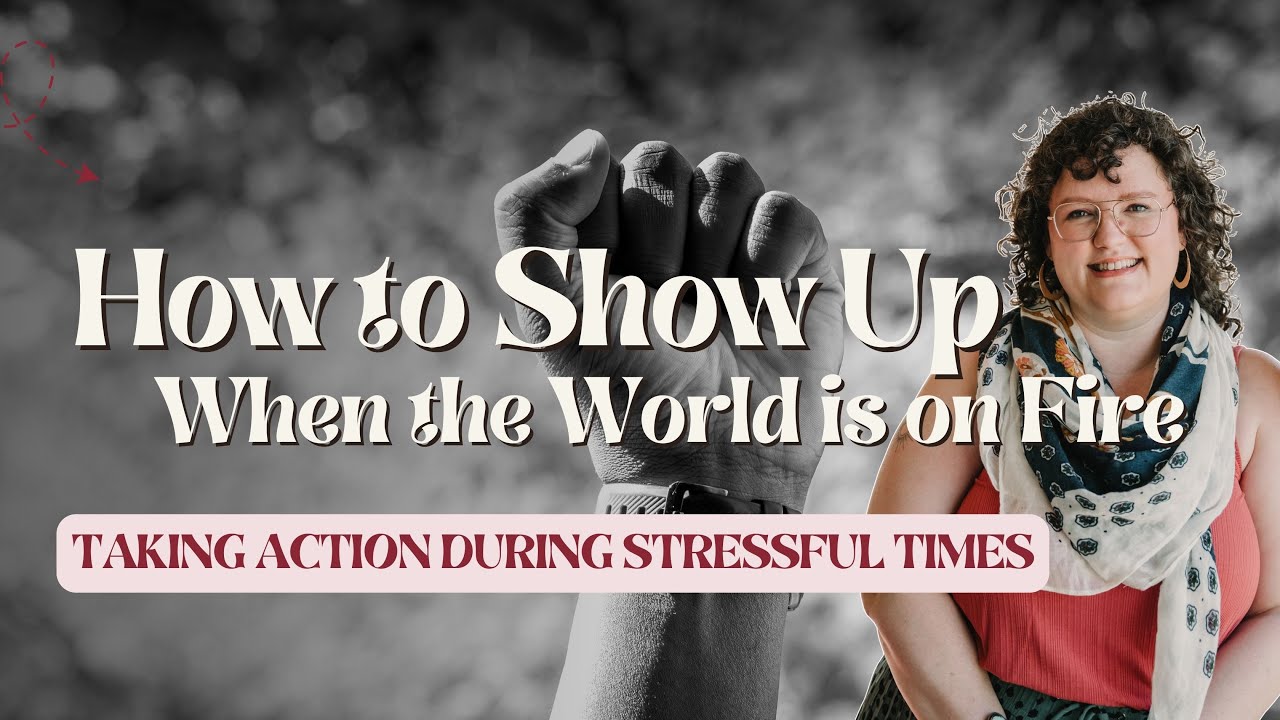 How to Show Up When the World is on Fire - Taking Action During Stressful Times