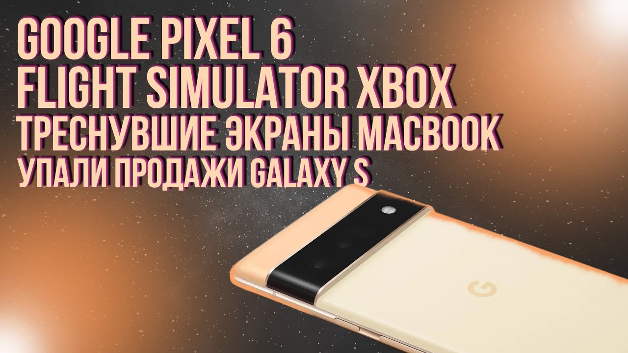 Google Pixel 6 / Flight Simulator сравнение / Треснувшие экраны у MacBook / Продажи Galaxy S21