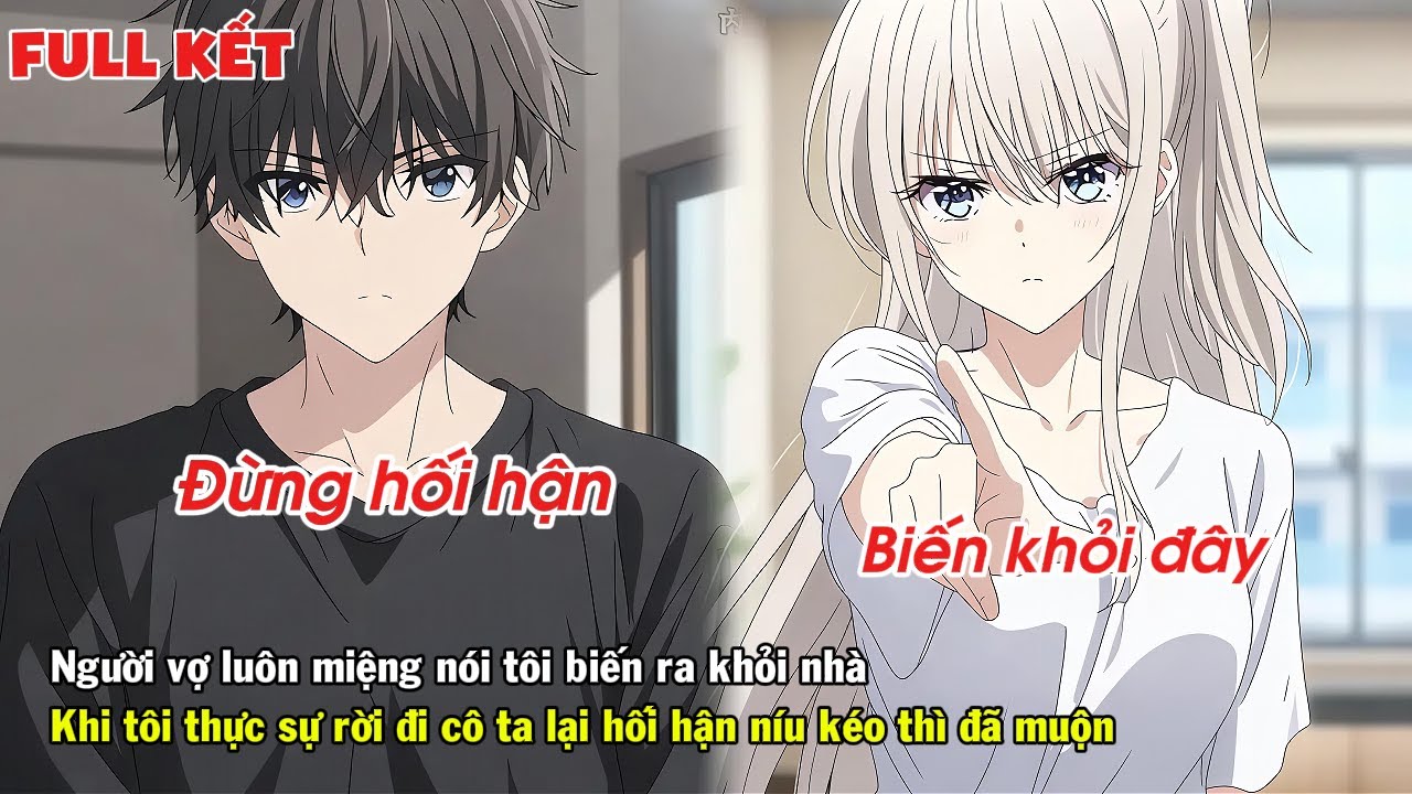 FULL | VỢ TÔI LUÔN MUỐN TÔI CÚT KHỎI NHÀ LÚC TÔI THẬT SỰ RỜI ĐI CÔ TA LẠI HỐI HẬN CẦU XIN