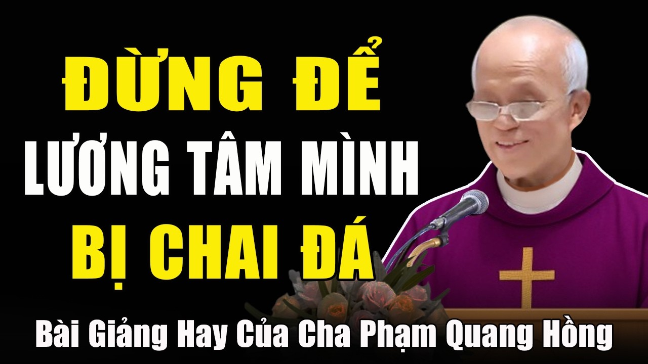 Đừng Để Lương Tâm Của Mình Trở Nên Chai Đá - Bài Giảng Rất Ý Nghĩa Của Cha Phạm Quang Hồng