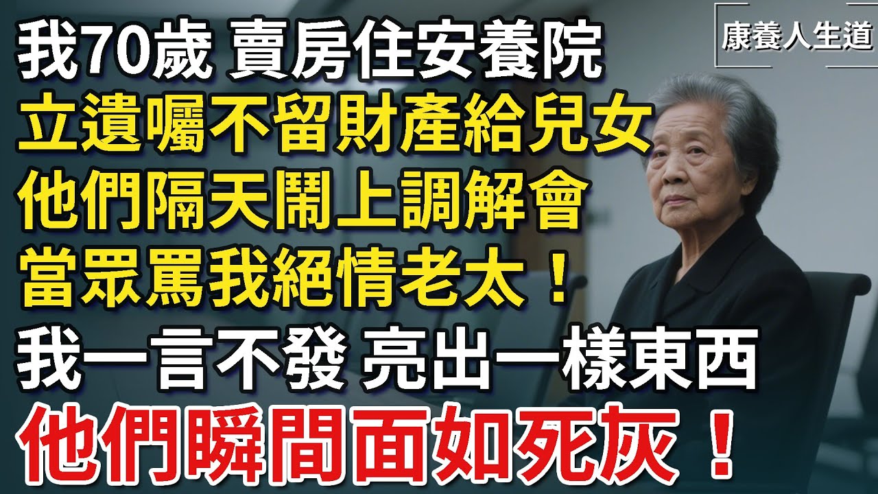 我70歲，賣房住安養院，立遺囑不留財產給兒女，兒女鬧上調解會，當眾罵我絕情老太！我一言不發，直到一樣東西曝光，他們瞬間面如死灰！​【康養人生道】 #康養人生道 #上了年紀該明白的事 #養老