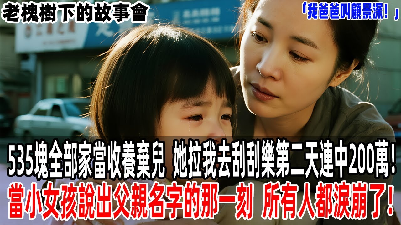 「我爸爸叫顧景深！」535塊全部家當收養棄兒，她拉著我去刮刮樂第二天連中200萬！當小女孩說出父親名字的那一刻，所有人都淚崩了！【老槐樹下的故事會】#情感故事#老年生活#故事分享 #故事#原創#爽文