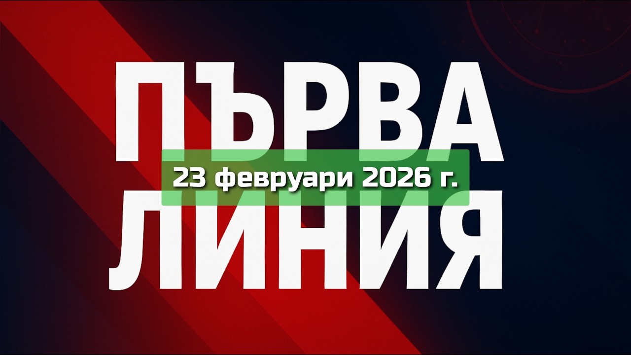 ПЪРВА ЛИНИЯ, 23 февруари 2026 г.