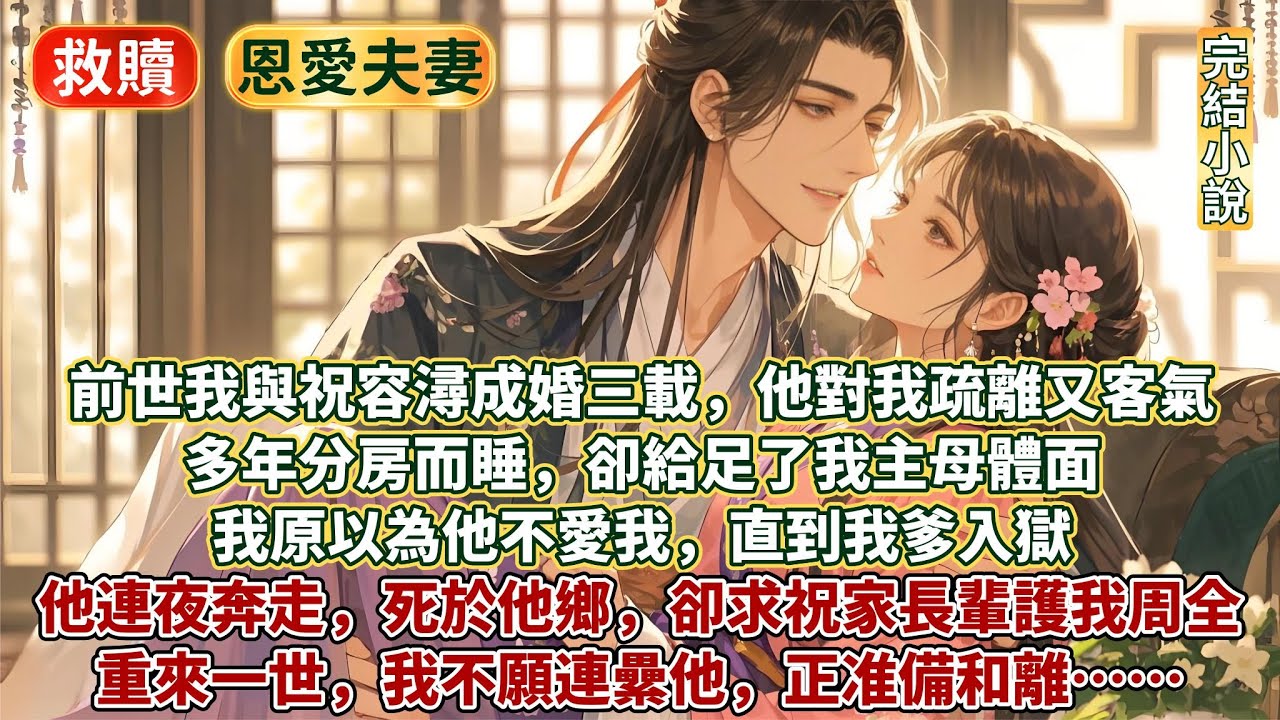 完結夫妻溫馨救贖文：前世我與祝容潯成婚三載。他對我疏離又客氣，多年分房而睡，卻給足了我主母體面。我原以為他不愛我，直到我爹入獄，他連夜奔走死於他鄉，卻留下血書，求祝家長輩護我周全。重來一世我不願連纍他