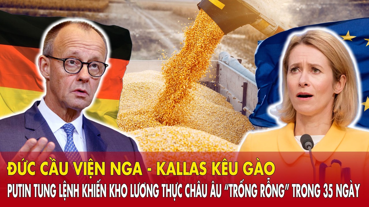 Đức cầu viện Nga - Kallas kêu gào: Putin tung lệnh khiến kho lương thực châu Âu “trống rỗng” 35 ngày