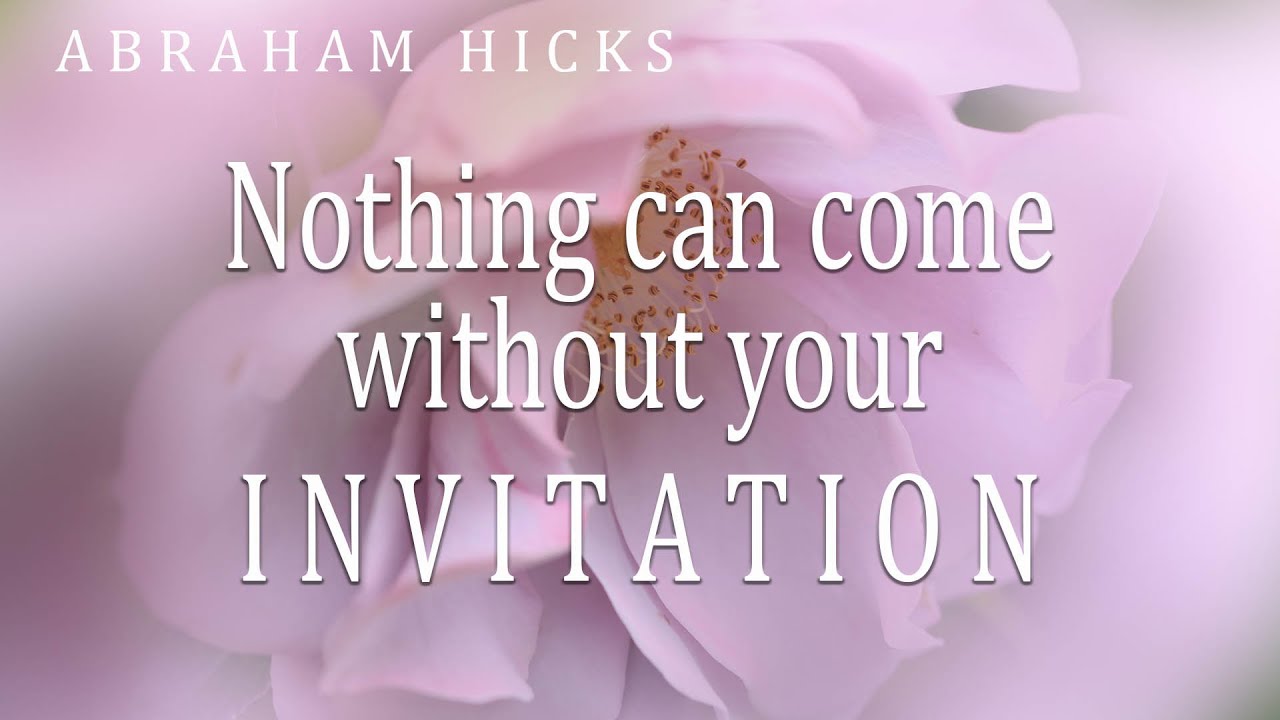 Abraham Hicks ~ Nothing can come without your invitation.
