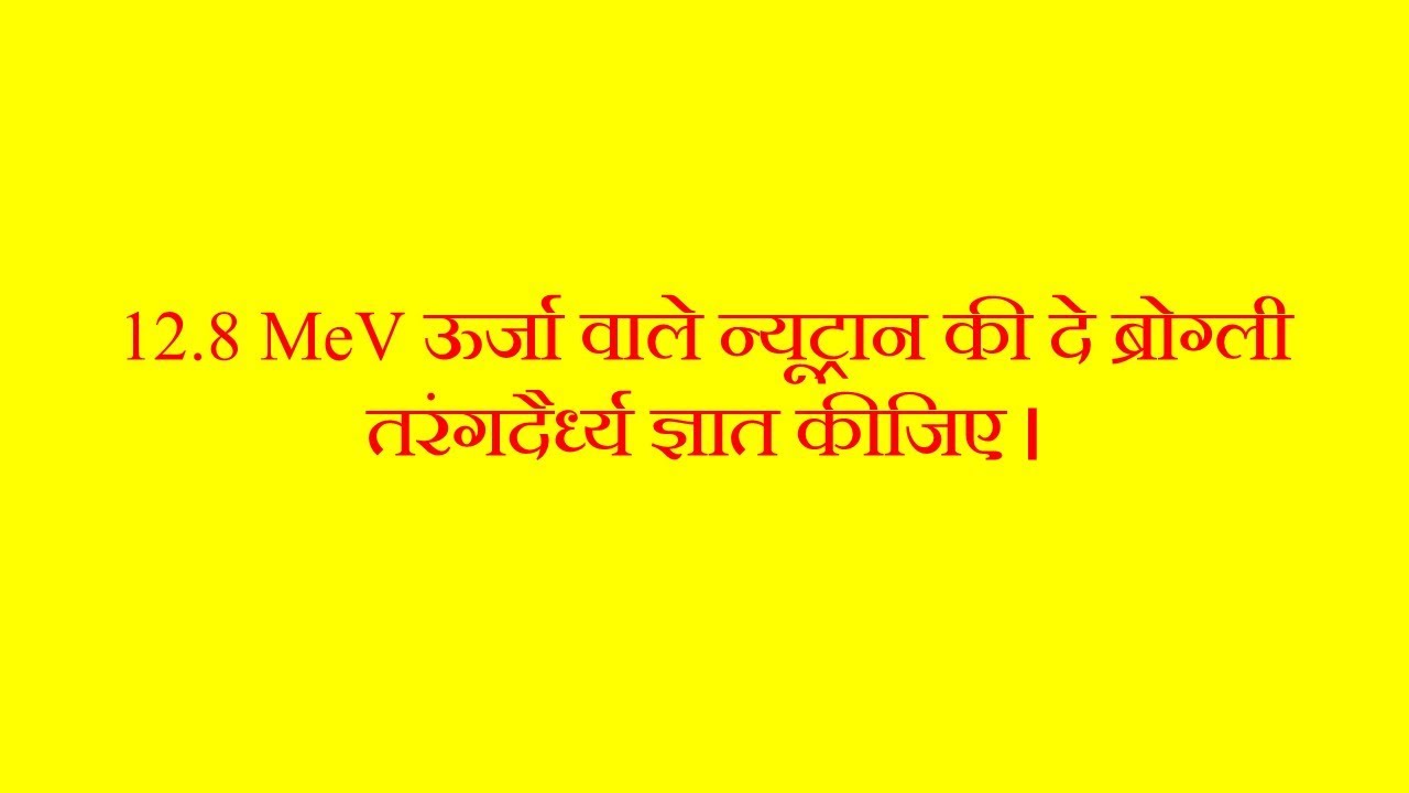 12.8 MeV ऊर्जा वाले न्यूट्रॉन की दे ब्रोगली तरंगदैधर्य की गणना कीजिए।