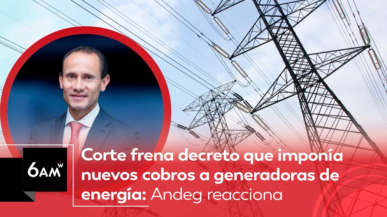 Corte frena decreto que imponía nuevos cobros a generadoras de energía: Andeg reacciona | 6AM W