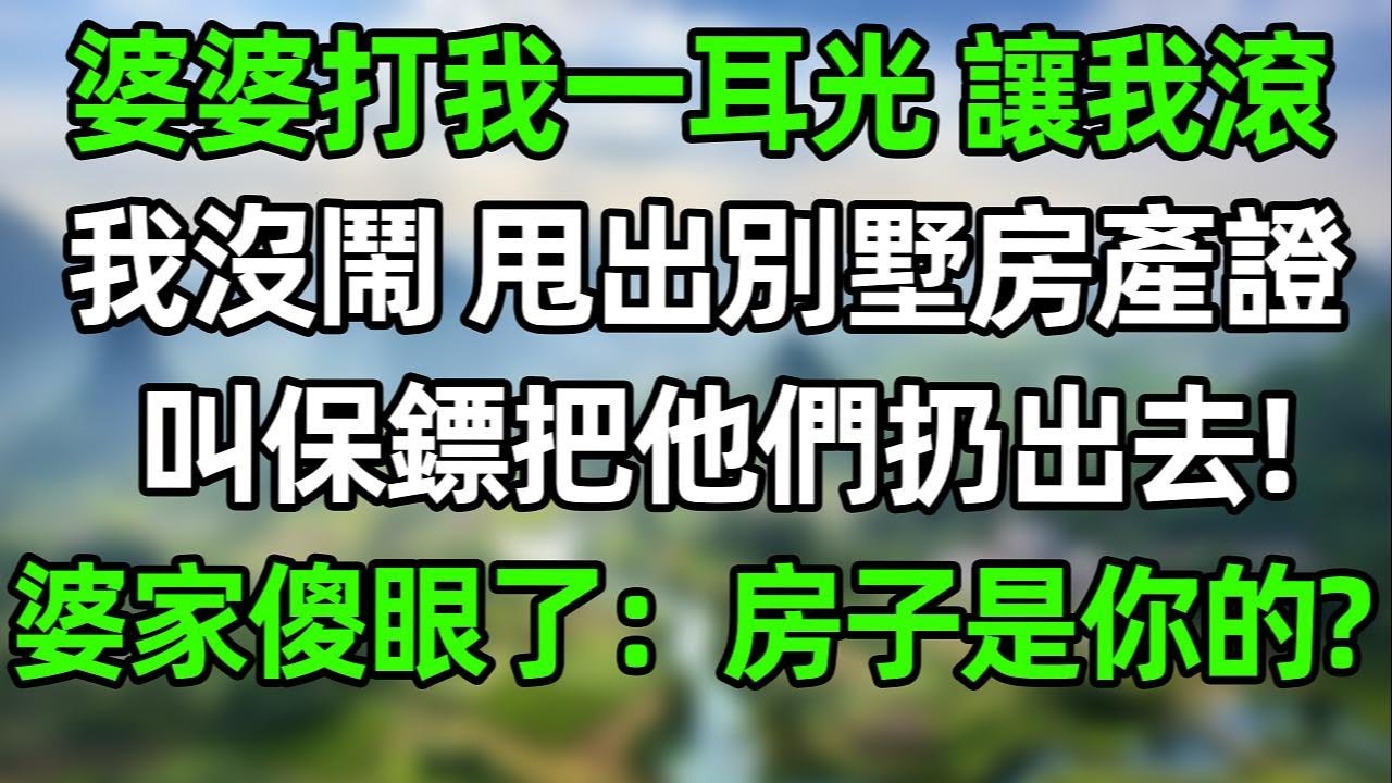 婆婆打我一耳光 讓我滾！我沒閙，甩出別墅房產證，叫保鏢把他們扔出去！婆家傻眼了：這房子是你的？#幸福生活 #深夜淺讀 #深夜故事 #婆媳 #情感故事 #為人處世 #生活經驗 #晚年生活 #中老年生活