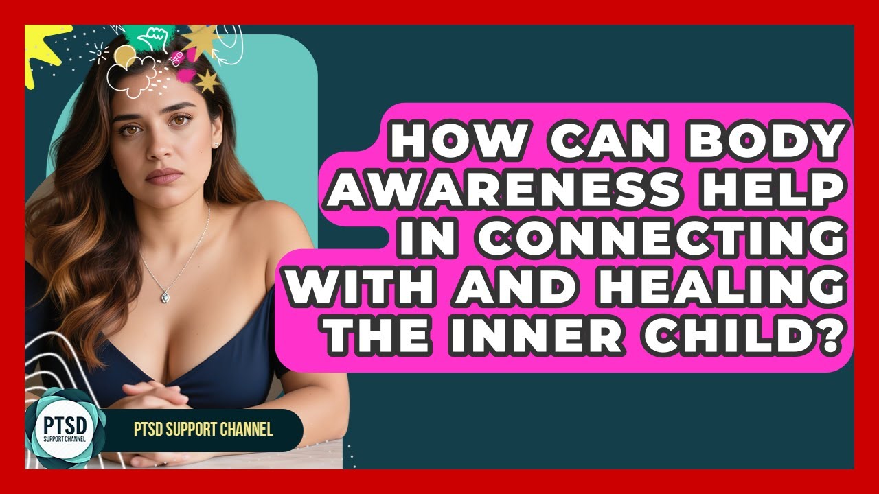 How Can Body Awareness Help In Connecting With And Healing The Inner Child? - PTSD Support Channel
