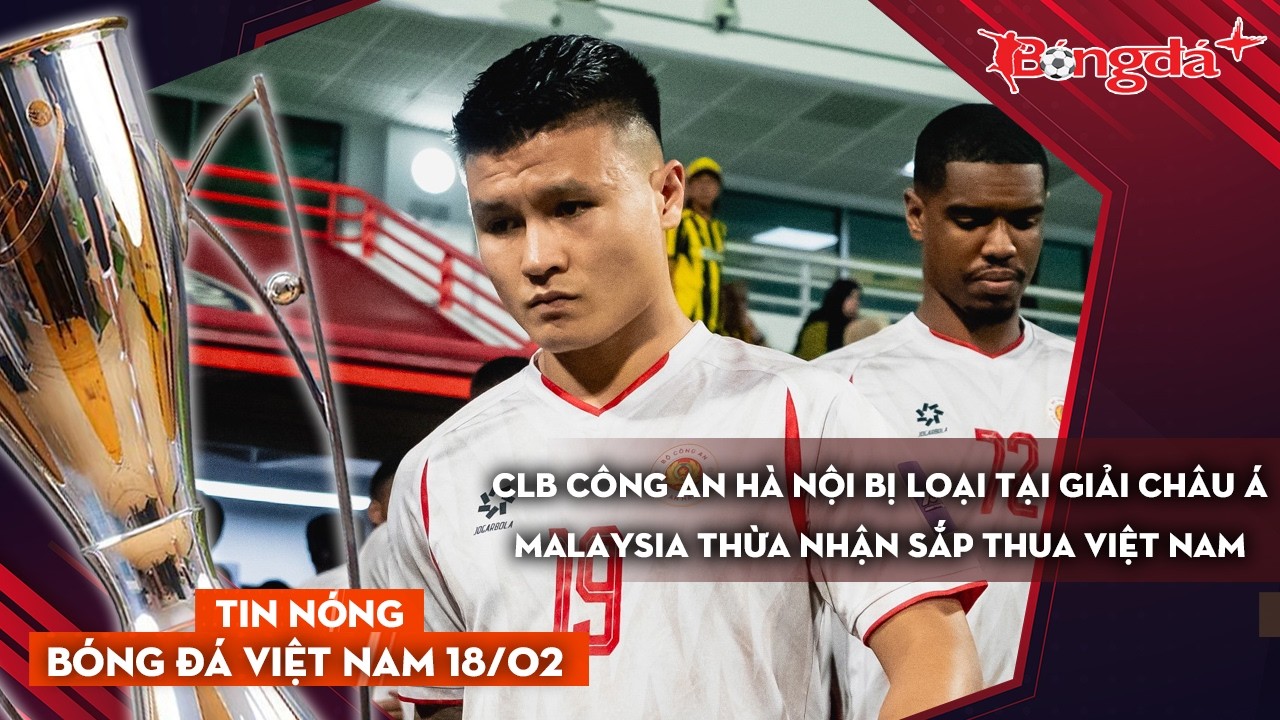 Tin nóng bóng đá Việt Nam 18/2: CLB Công an Hà Nội bị loại sau án phạt từ AFC, Malaysia nhận tội