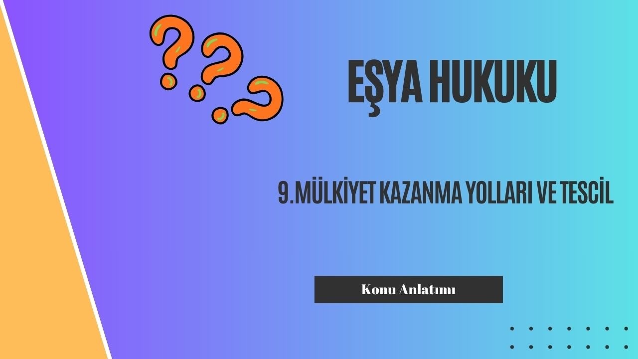 9. Eşya Hukuku, Mülkiyet Kazanma Yolları ve Tescil Konu Anlatımı
