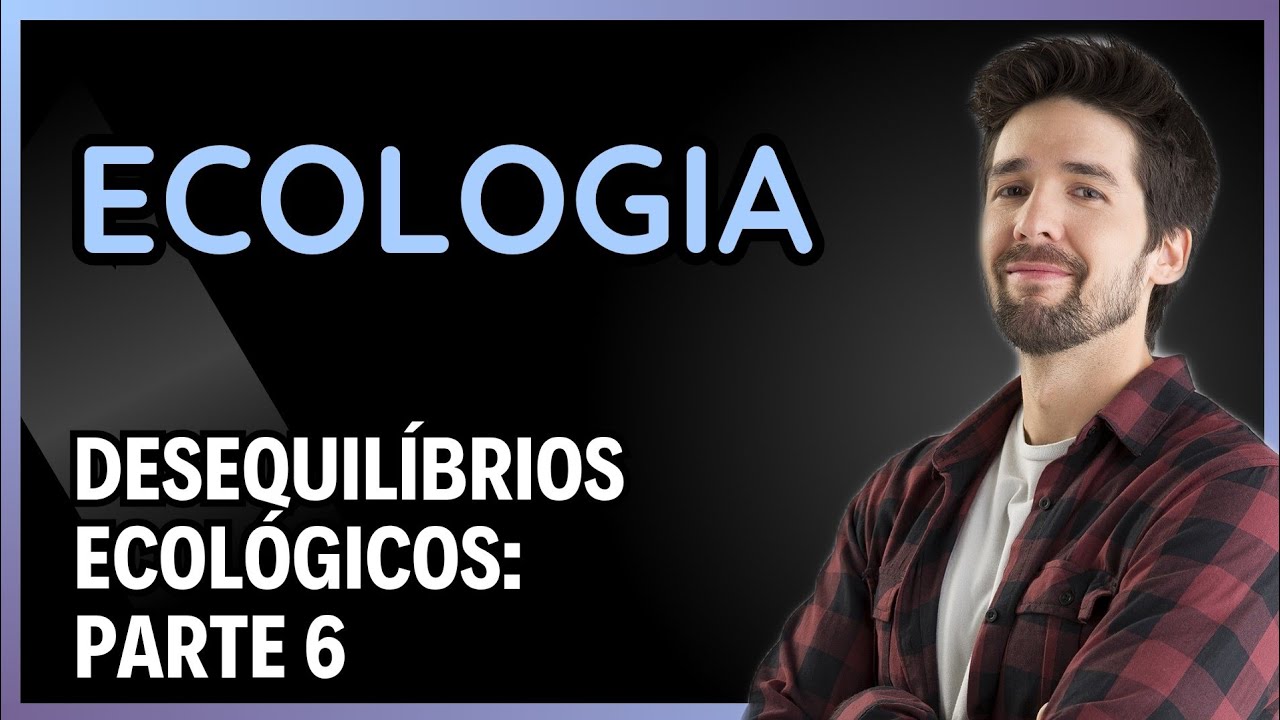 ECOLOGIA: DESEQUILÍBRIOS ECOLÓGICOS - PARTE 6