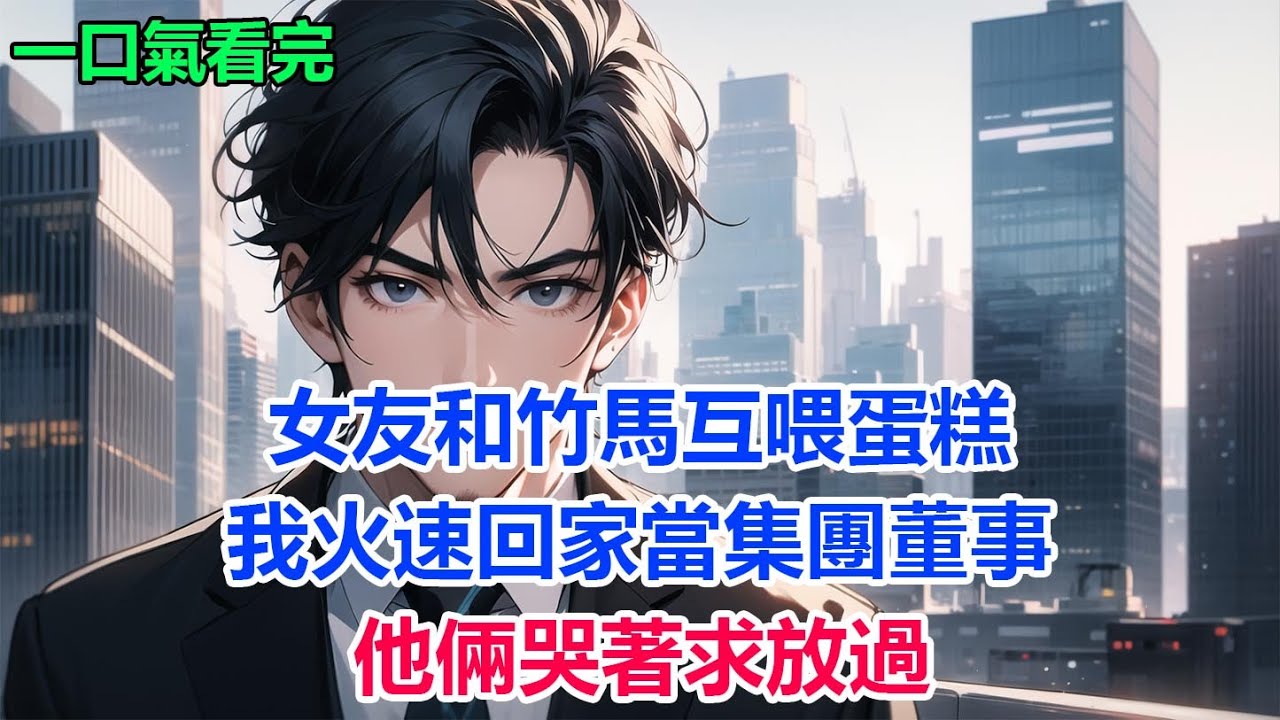 女友和竹馬互喂蛋糕，我火速回家當集團董事，他倆哭著求放過#故事 #小說 #爽文