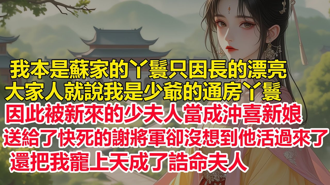 我本是蘇家的丫鬟，只因長的漂亮就被新來的少夫人當成沖喜新娘，送給了快死的謝將軍，卻沒想到因禍得福成了將軍的心尖寵....