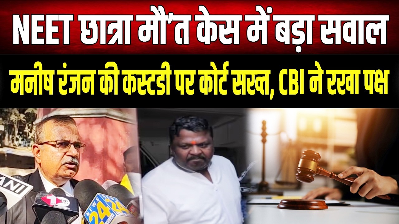 NEET छात्रा मौ'त मामला: कोर्ट ने पूछा- मनीष रंजन को कस्टडी में रखने की आवश्यकता है या नहीं है ?