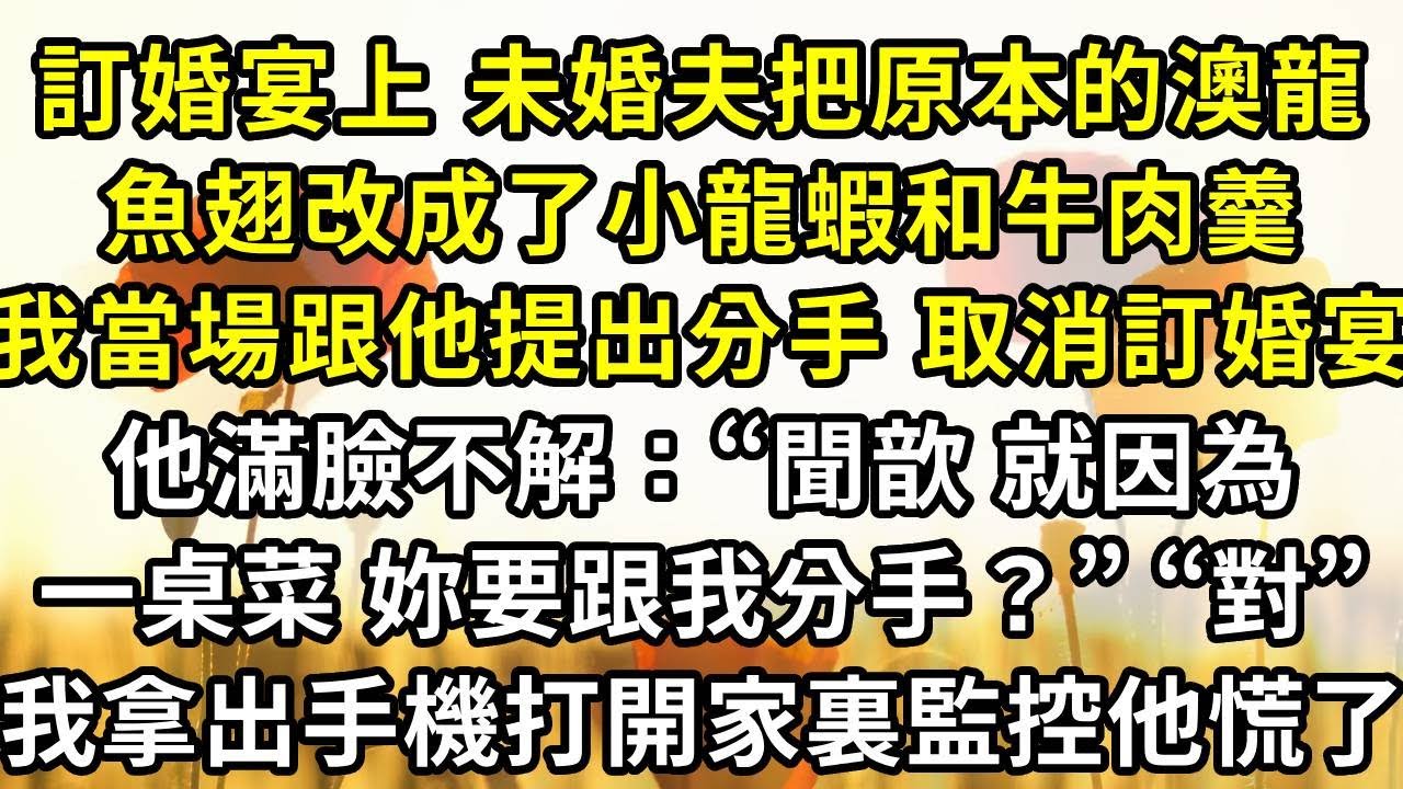 訂婚宴上，未婚夫把原本的澳龍，魚翅改成了小龍蝦和牛肉羹，我當場跟他提出分手並取消訂婚宴，他滿臉不解：“聞歆，就因為一桌菜，妳要跟我分手？”“對”，我拿出手機打開家裏監控他慌了
