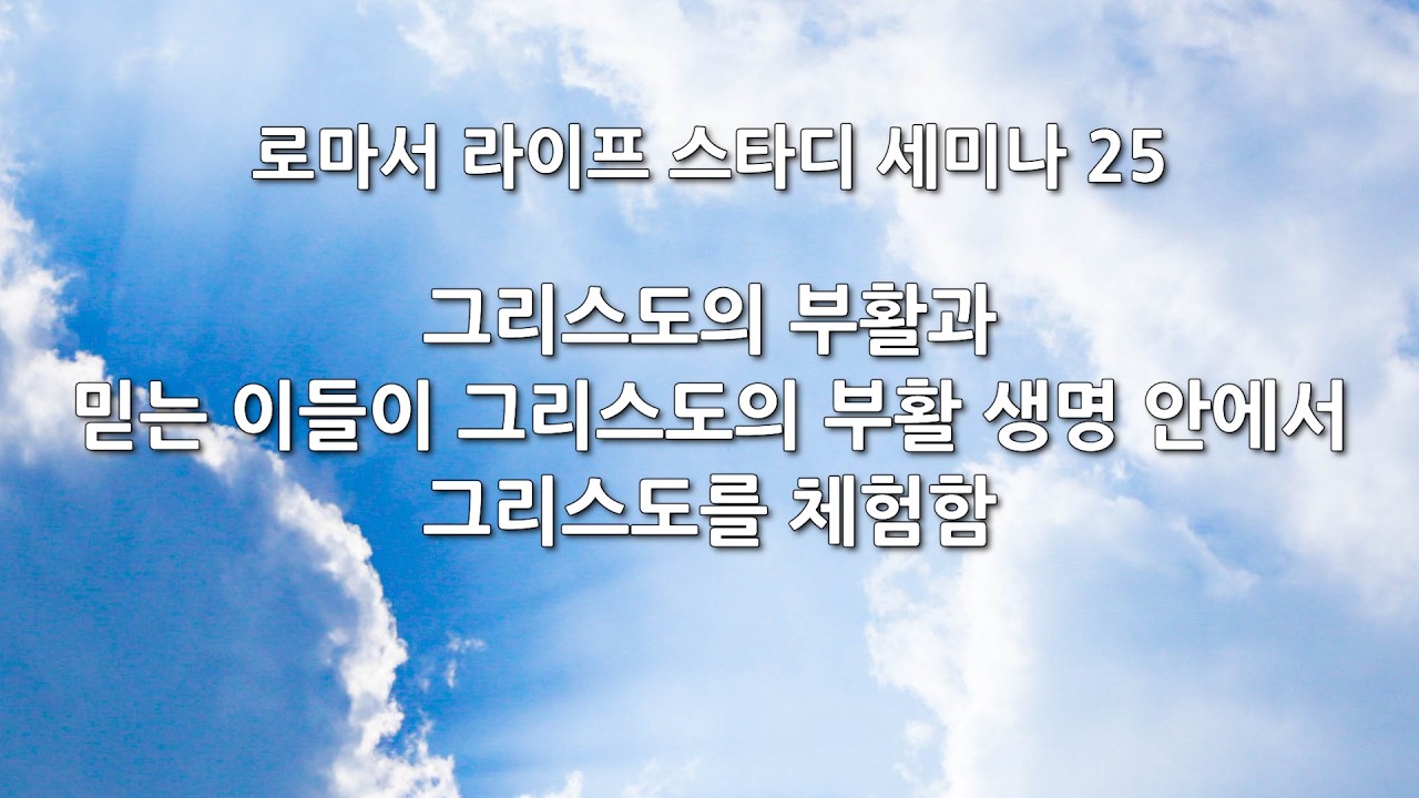 로마서 라이프 스타디 세미나 25 - 그리스도의 부활과 믿는 이들이 그리스도의 부활 생명 안에서 그리스도를 체험함
