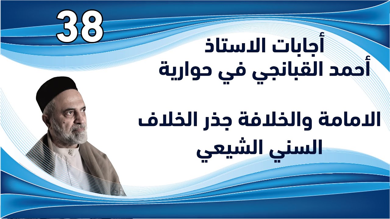 احمد القبانجي | اجابات 38 - الامامة والخلافة جذر الخلاف السني الشيعي