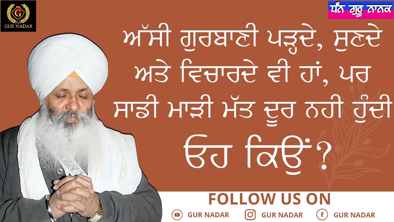 ਅੱਸੀ ਗੁਰਬਾਣੀ ਪੜੵਦੇ, ਸੁਣਦੇ ਅਤੇ ਵਿਚਾਰਦੇ ਵੀ ਹਾਂ, ਪਰ ਸਾਡੀ ਮਾੜੀ ਮੱਤ ਦੂਰ ਨਹੀ  ਹੁੰਦੀ। ਓਹ ਕਿਉਂ???