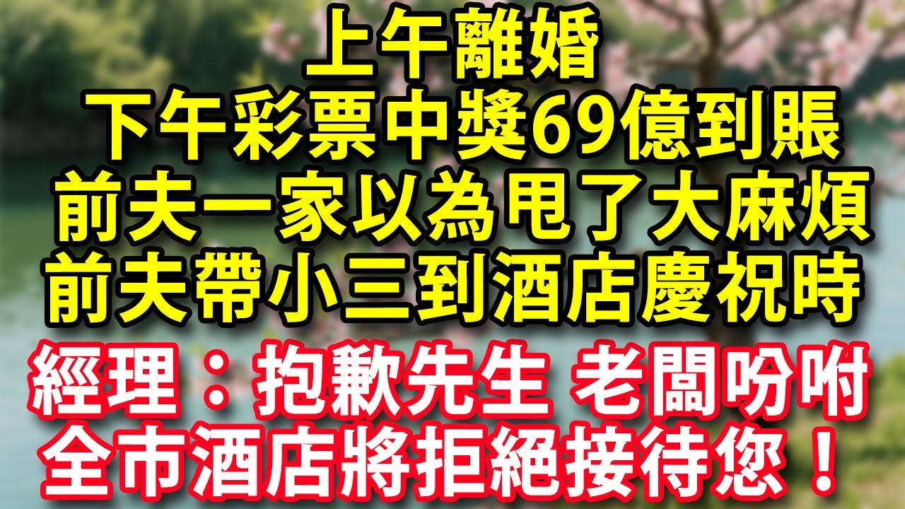 上午離婚下午彩票中獎69億到賬前夫一家以為甩了大麻煩 要吃晚飯慶祝 前夫帶著小三到酒店時經理：抱歉先生老闆吩咐全市酒店將拒絕接待您！#人生感悟 #健康 #情感故事 #婚姻經營 #老年生活 #家庭