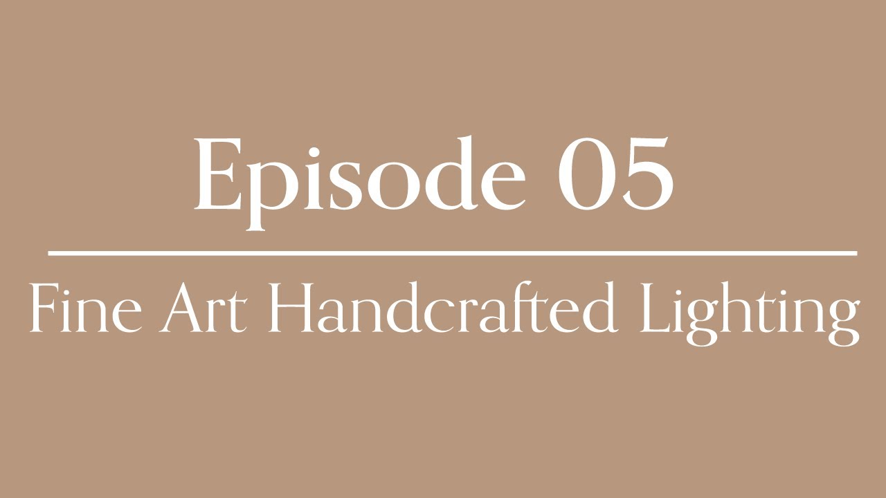Episode 05 Part 1: Fine Art Handcrafted Lighting