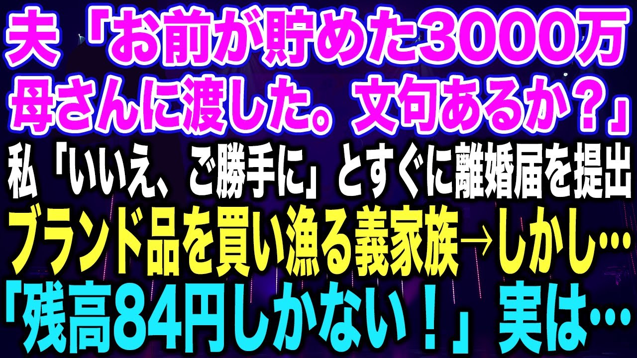【スカッとする話】夫「お前が貯めた3000万母さんに渡した。文句あるか？」私「いいえ、ご勝手に」とすぐに離婚届を提出ブランド品を買い漁る義家族→しかし…「残高84円しかない！」実は…【修羅場】