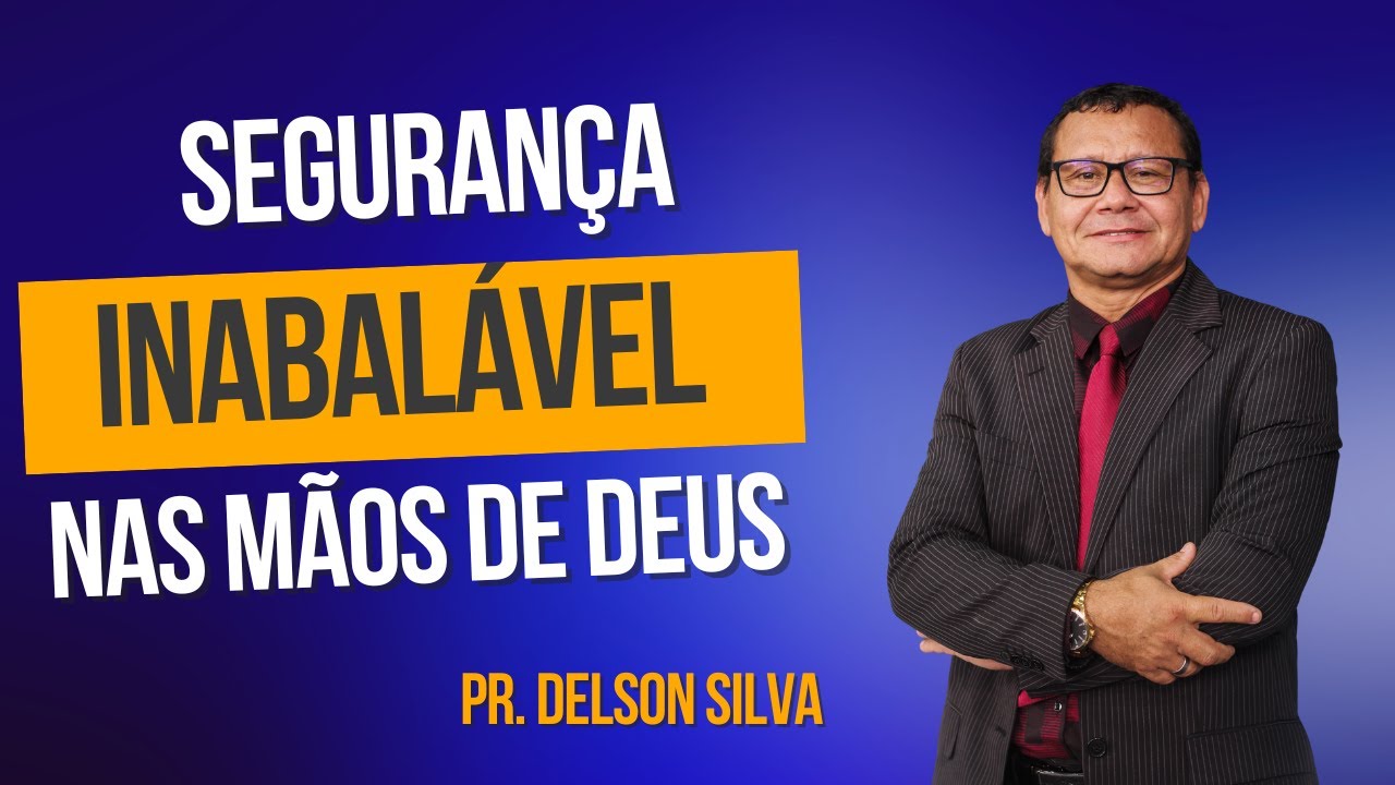 SEGURANÇA INABALÁVEL NAS MÃOS DE DEUS - PASTOR DELSON SILVA