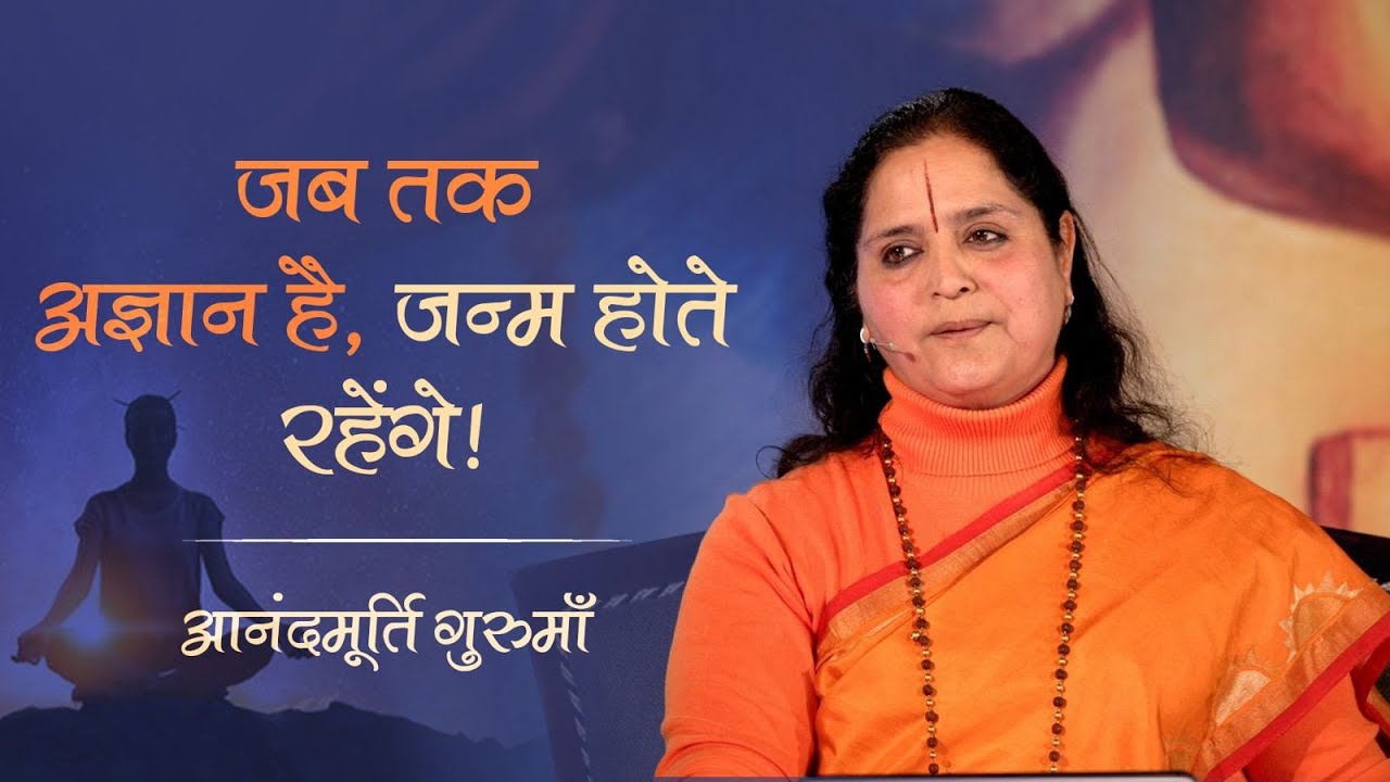 जब तक अज्ञान है, जन्म होते रहेंगे! | Anandmurti Gurumaa