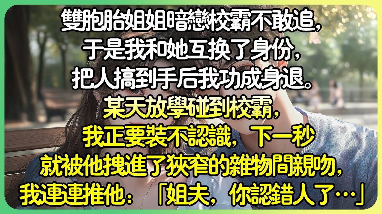 💕完結甜文校園 | 雙胞胎姊姊暗戀校霸不敢追，於是我和她互換了身份，把人搞到手後我功成身退。某天放學碰到校霸，下一秒就被他拽進了狹窄的雜物間親吻，我連連推他：「姐夫，你認錯人了……」#薄荷听书